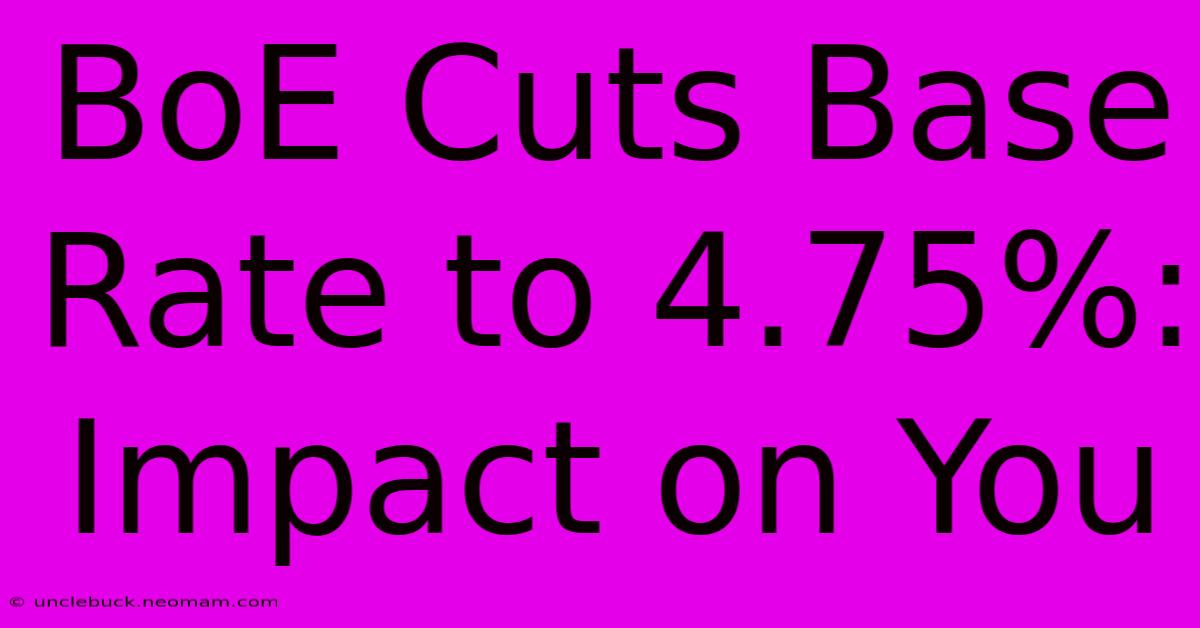 BoE Cuts Base Rate To 4.75%: Impact On You