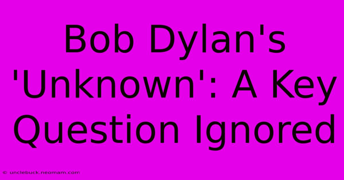 Bob Dylan's 'Unknown': A Key Question Ignored