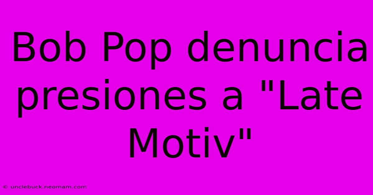 Bob Pop Denuncia Presiones A 