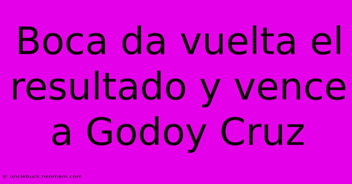 Boca Da Vuelta El Resultado Y Vence A Godoy Cruz 