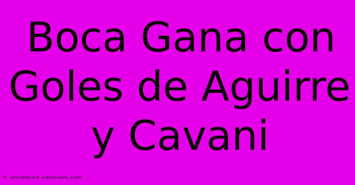 Boca Gana Con Goles De Aguirre Y Cavani