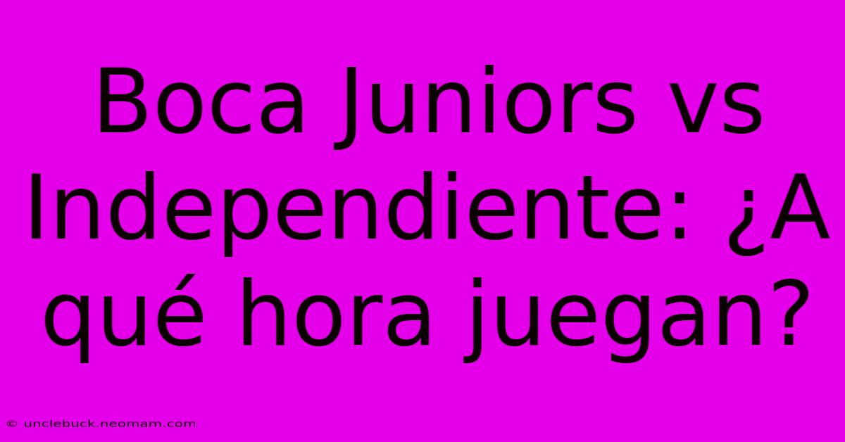 Boca Juniors Vs Independiente: ¿A Qué Hora Juegan?