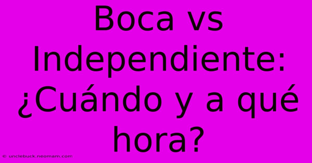 Boca Vs Independiente: ¿Cuándo Y A Qué Hora?