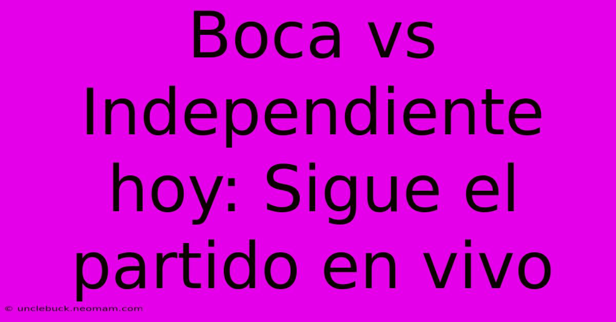 Boca Vs Independiente Hoy: Sigue El Partido En Vivo