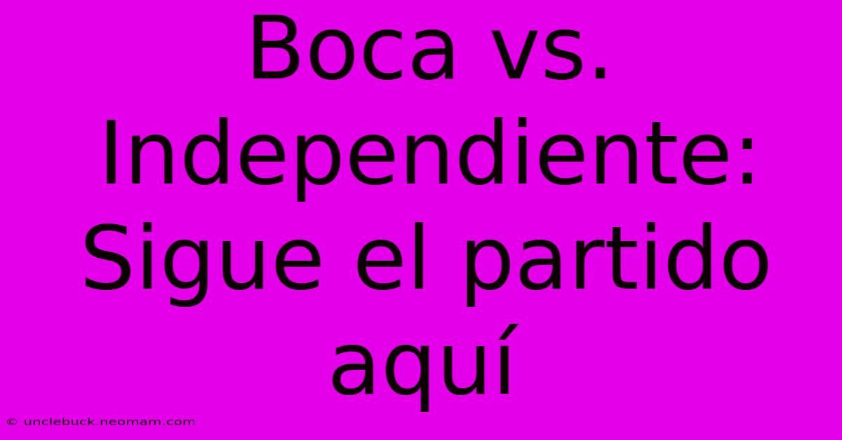 Boca Vs. Independiente: Sigue El Partido Aquí