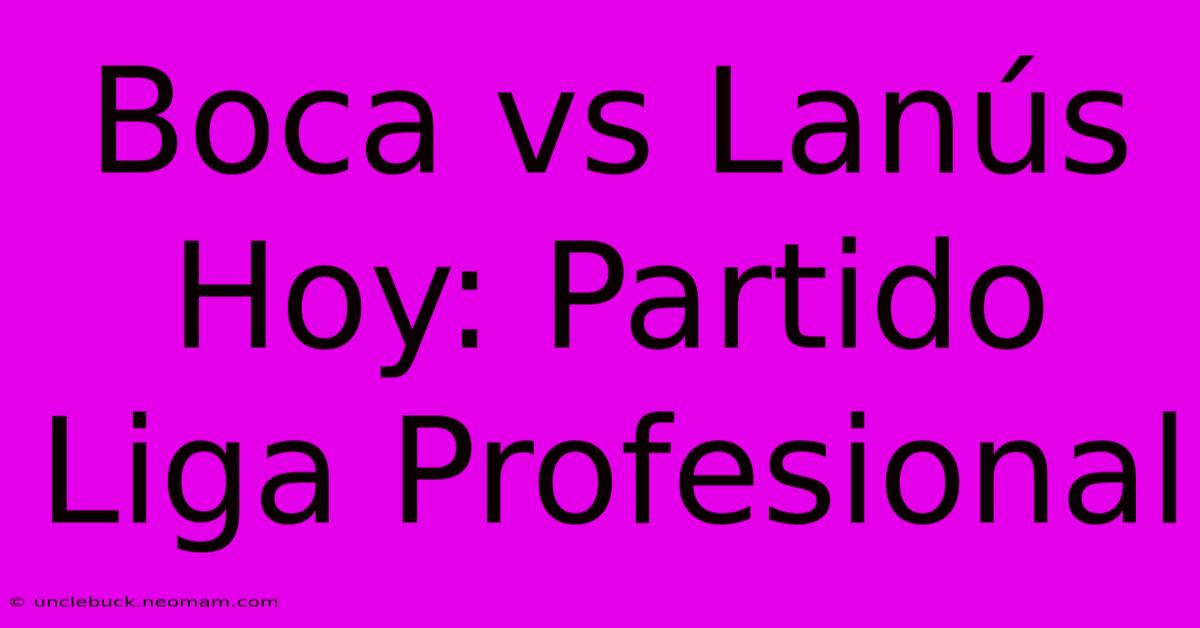 Boca Vs Lanús Hoy: Partido Liga Profesional