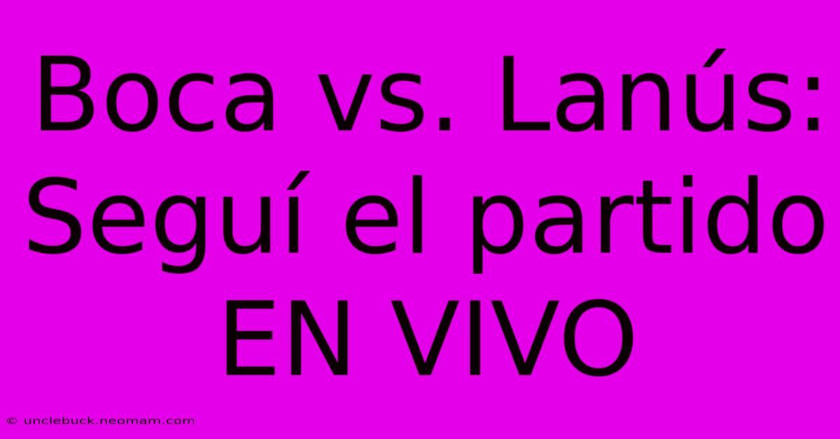 Boca Vs. Lanús: Seguí El Partido EN VIVO