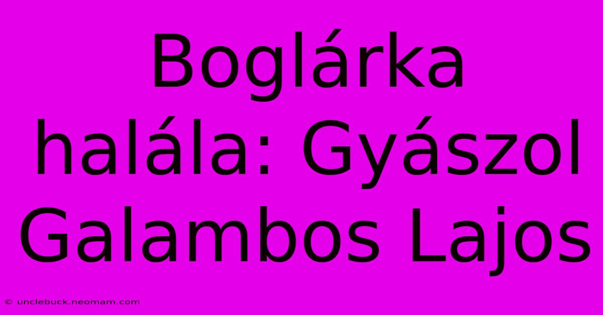 Boglárka Halála: Gyászol Galambos Lajos