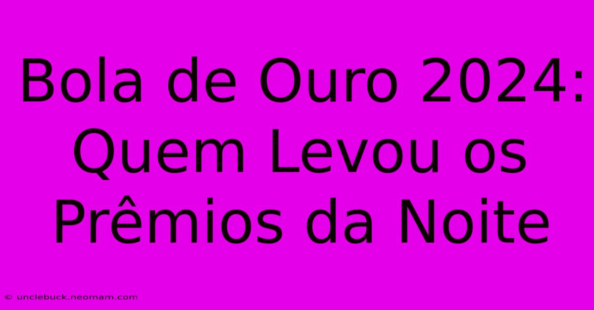 Bola De Ouro 2024: Quem Levou Os Prêmios Da Noite 