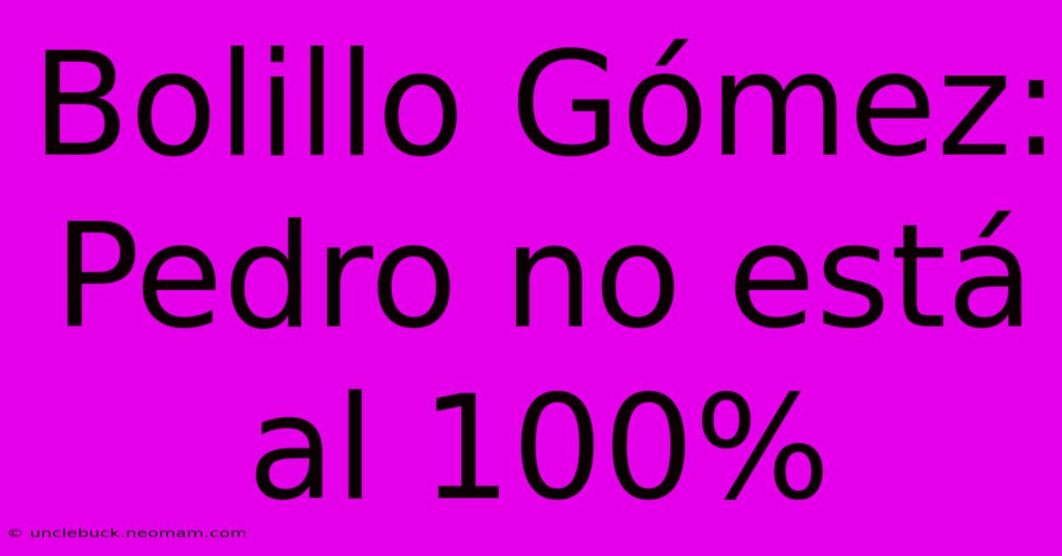 Bolillo Gómez: Pedro No Está Al 100%