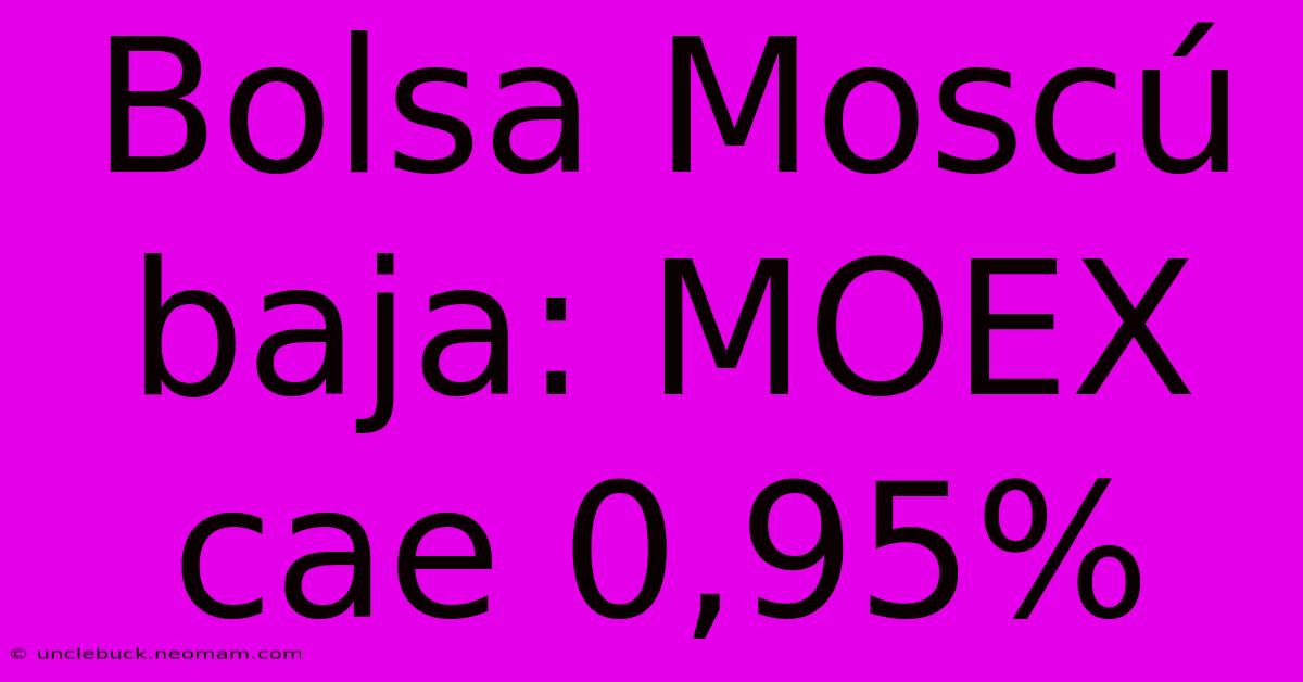 Bolsa Moscú Baja: MOEX Cae 0,95%