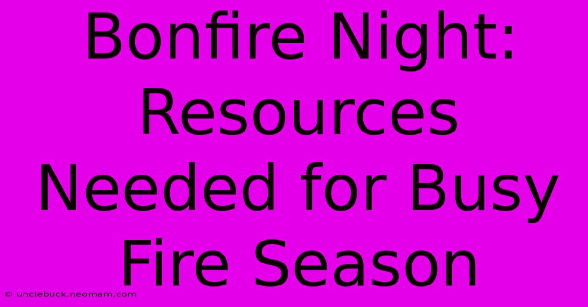 Bonfire Night: Resources Needed For Busy Fire Season 