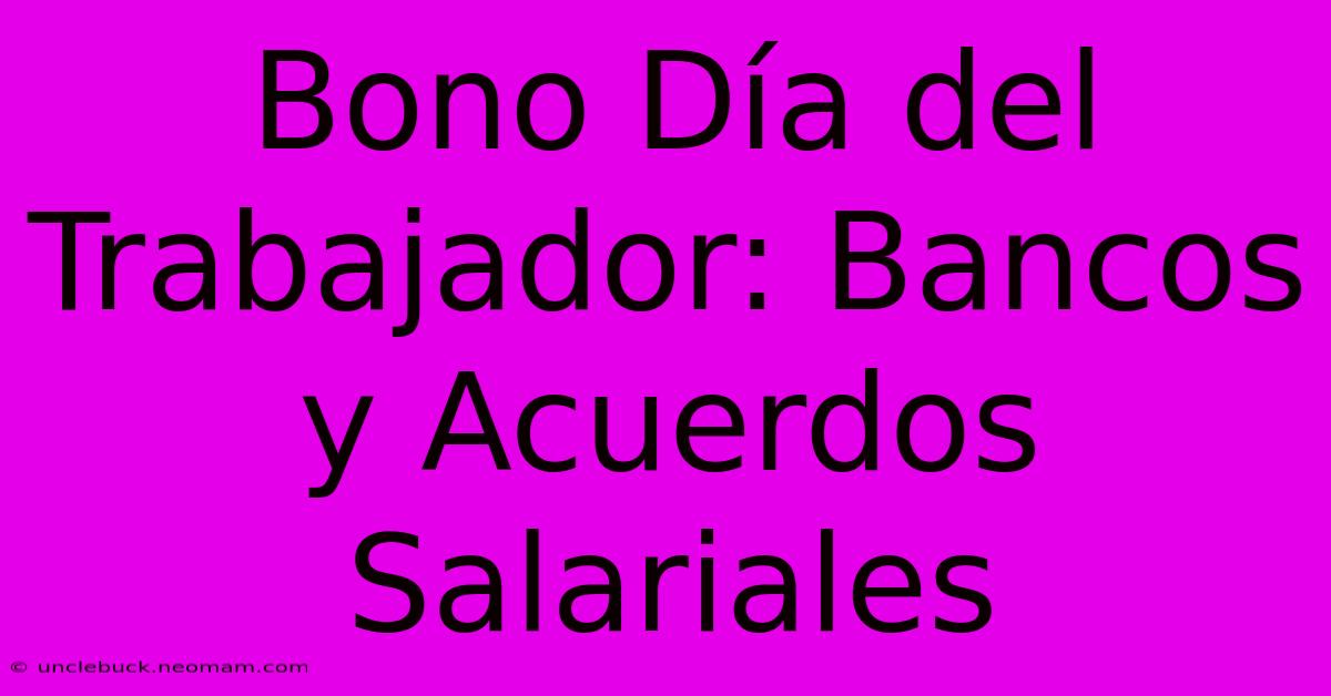 Bono Día Del Trabajador: Bancos Y Acuerdos Salariales 