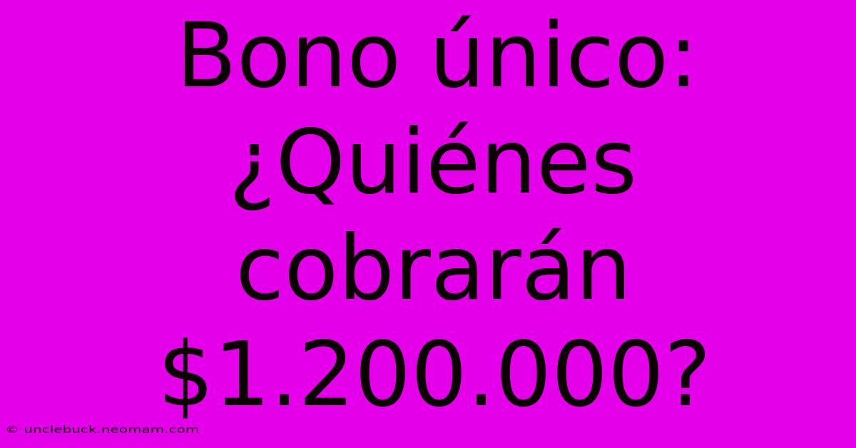 Bono Único: ¿Quiénes Cobrarán $1.200.000?