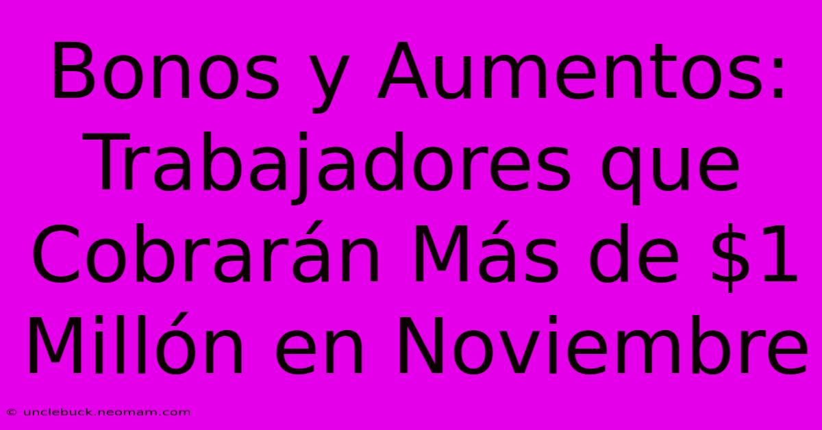 Bonos Y Aumentos: Trabajadores Que Cobrarán Más De $1 Millón En Noviembre