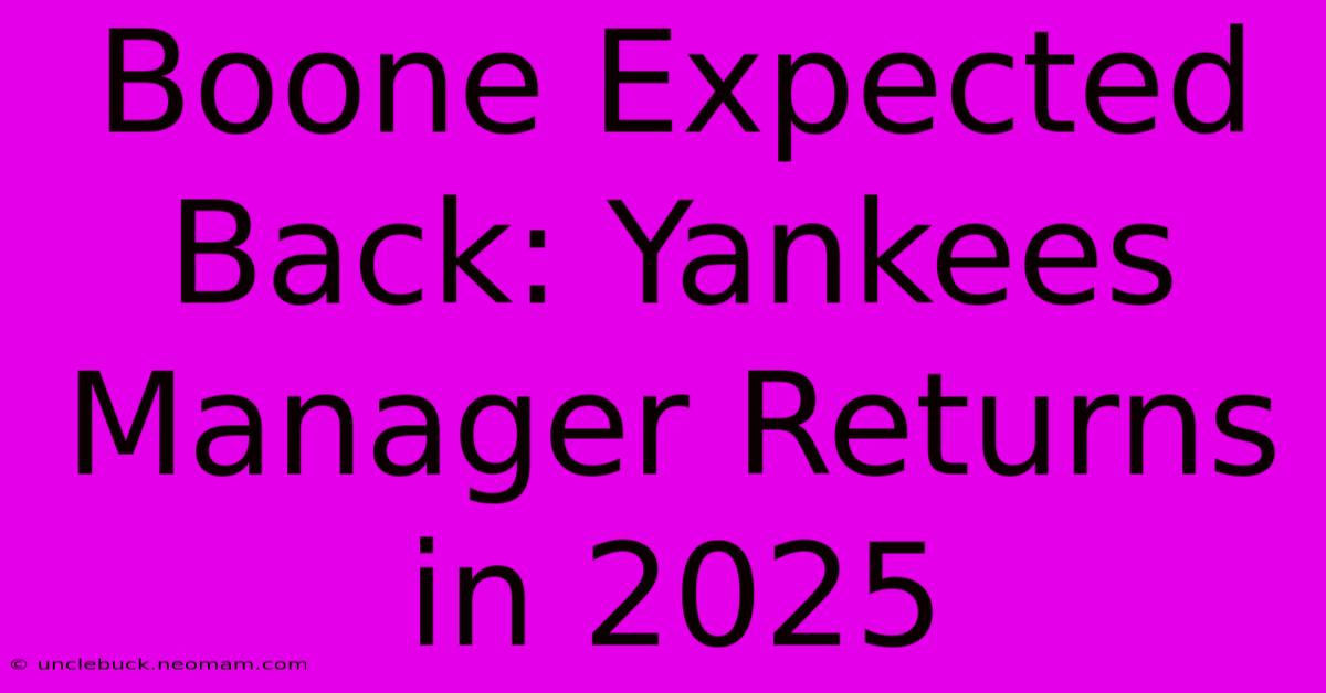 Boone Expected Back: Yankees Manager Returns In 2025 