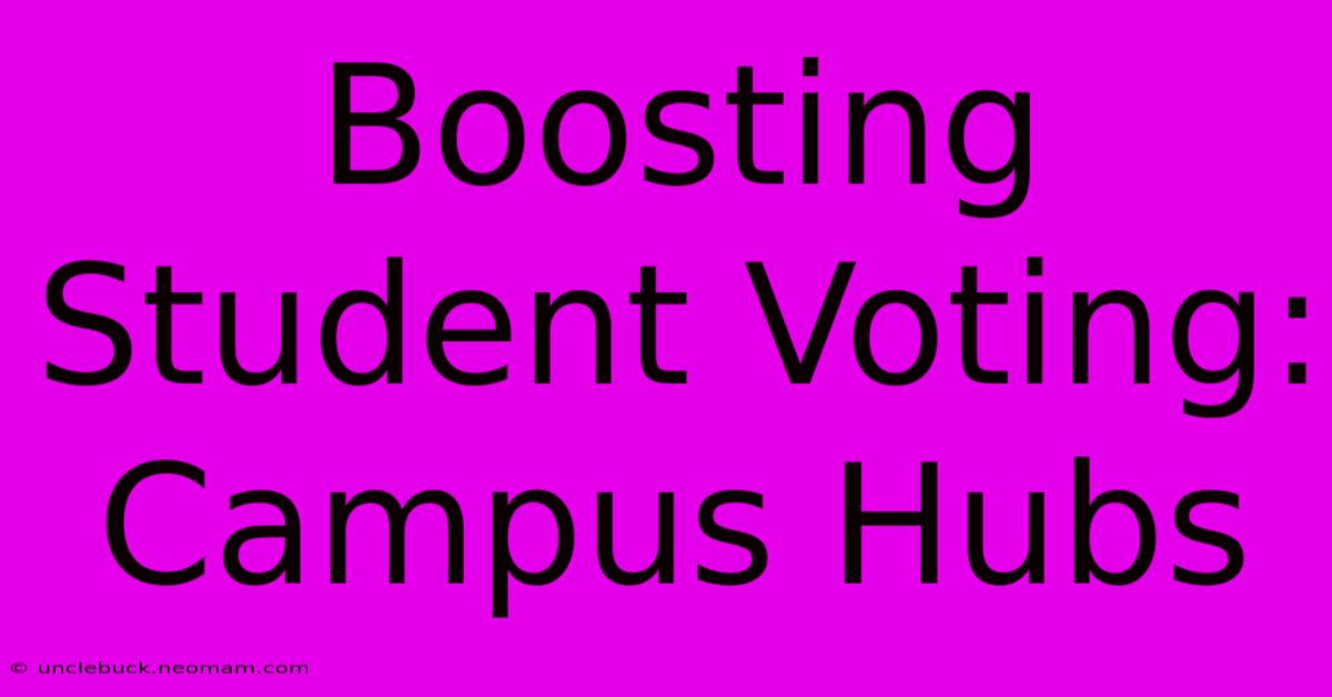 Boosting Student Voting: Campus Hubs