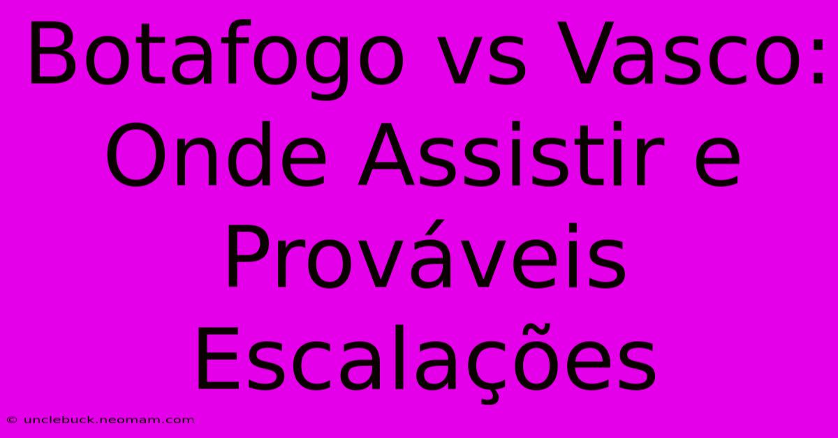 Botafogo Vs Vasco: Onde Assistir E Prováveis Escalações