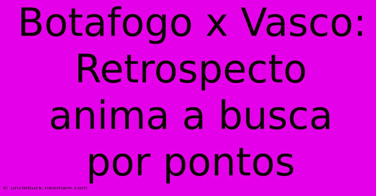 Botafogo X Vasco: Retrospecto Anima A Busca Por Pontos