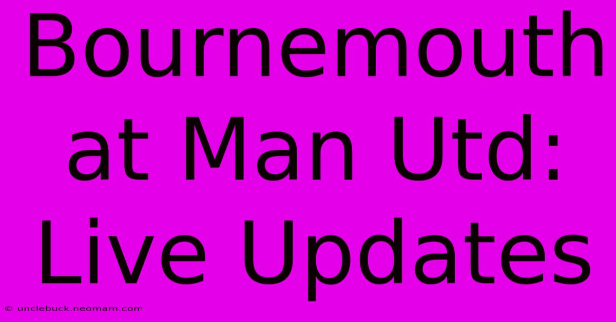 Bournemouth At Man Utd: Live Updates