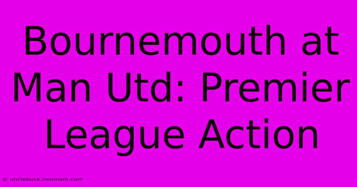 Bournemouth At Man Utd: Premier League Action