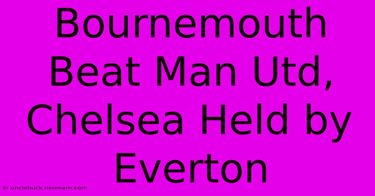 Bournemouth Beat Man Utd, Chelsea Held By Everton