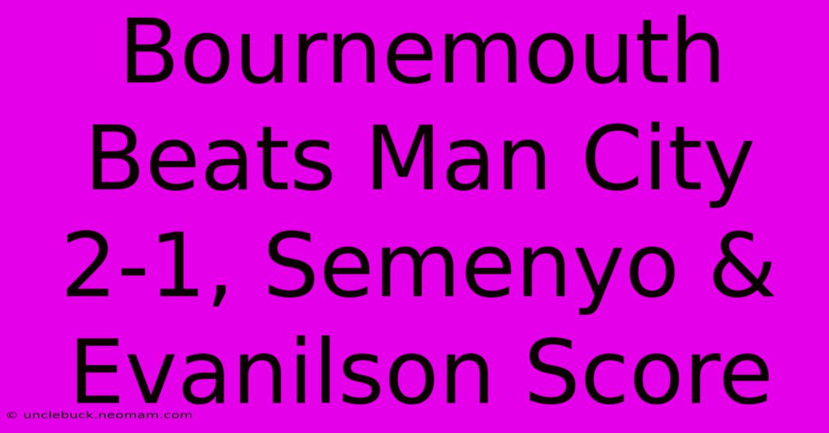 Bournemouth Beats Man City 2-1, Semenyo & Evanilson Score