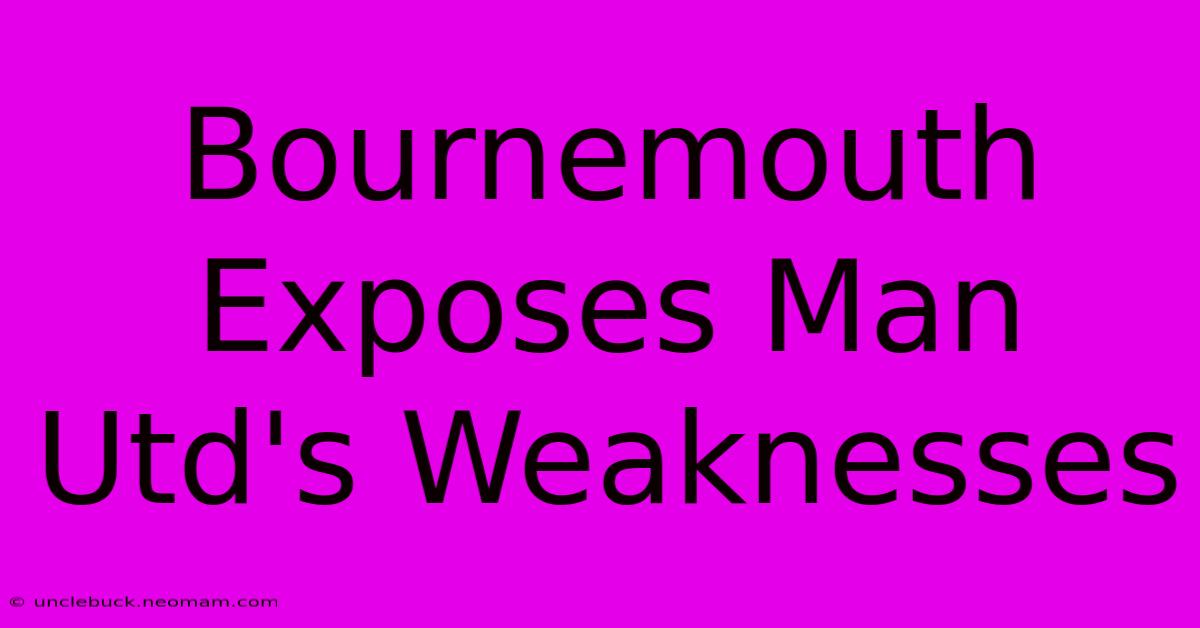 Bournemouth Exposes Man Utd's Weaknesses