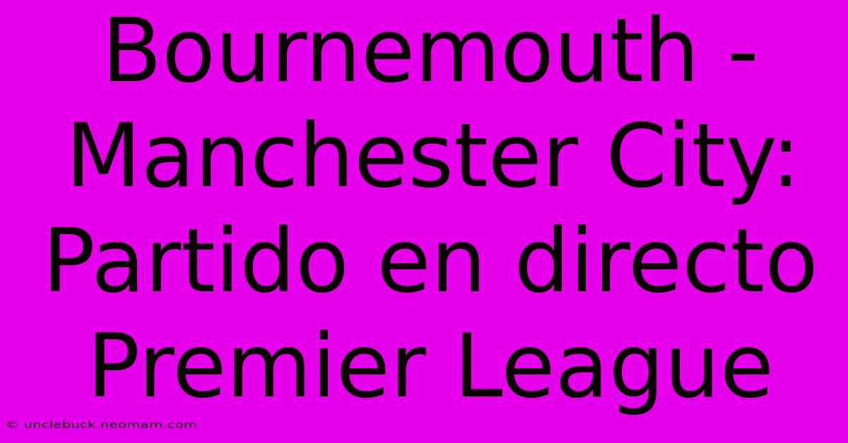 Bournemouth - Manchester City: Partido En Directo Premier League