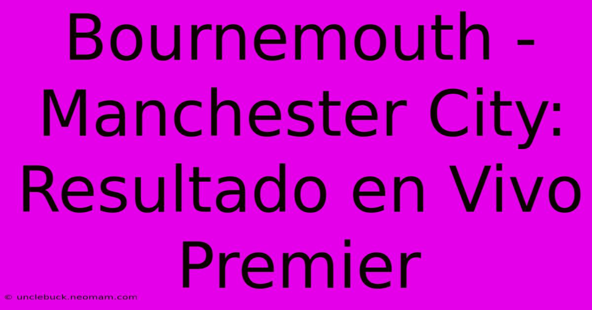 Bournemouth - Manchester City: Resultado En Vivo Premier 