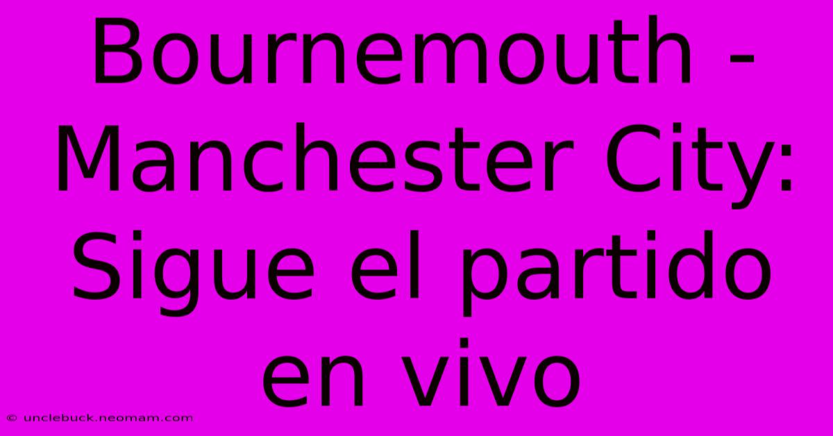 Bournemouth - Manchester City: Sigue El Partido En Vivo