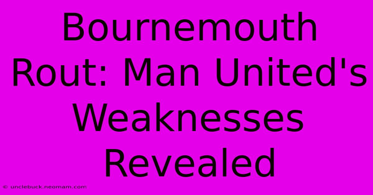 Bournemouth Rout: Man United's Weaknesses Revealed