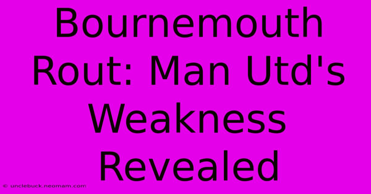 Bournemouth Rout: Man Utd's Weakness Revealed