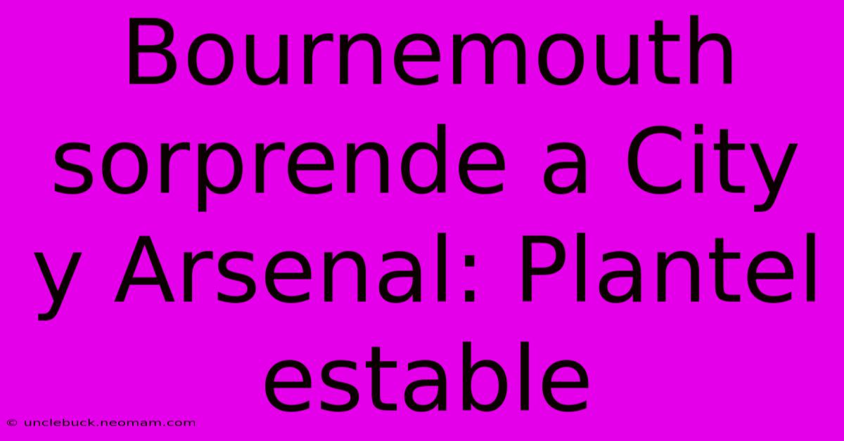 Bournemouth Sorprende A City Y Arsenal: Plantel Estable