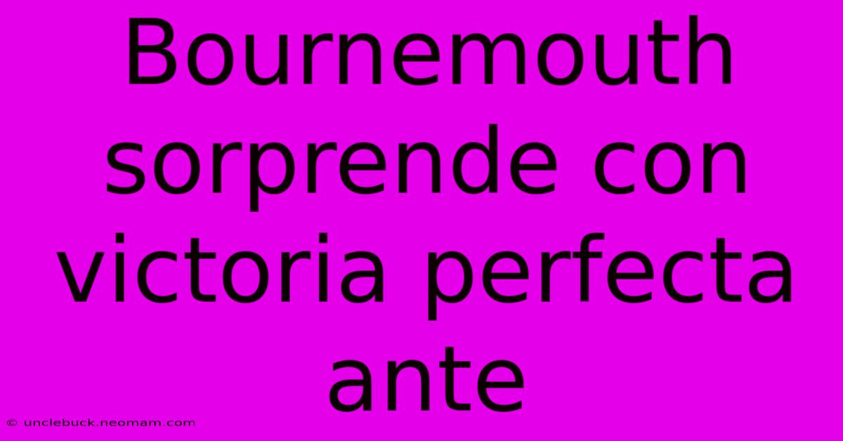 Bournemouth Sorprende Con Victoria Perfecta Ante