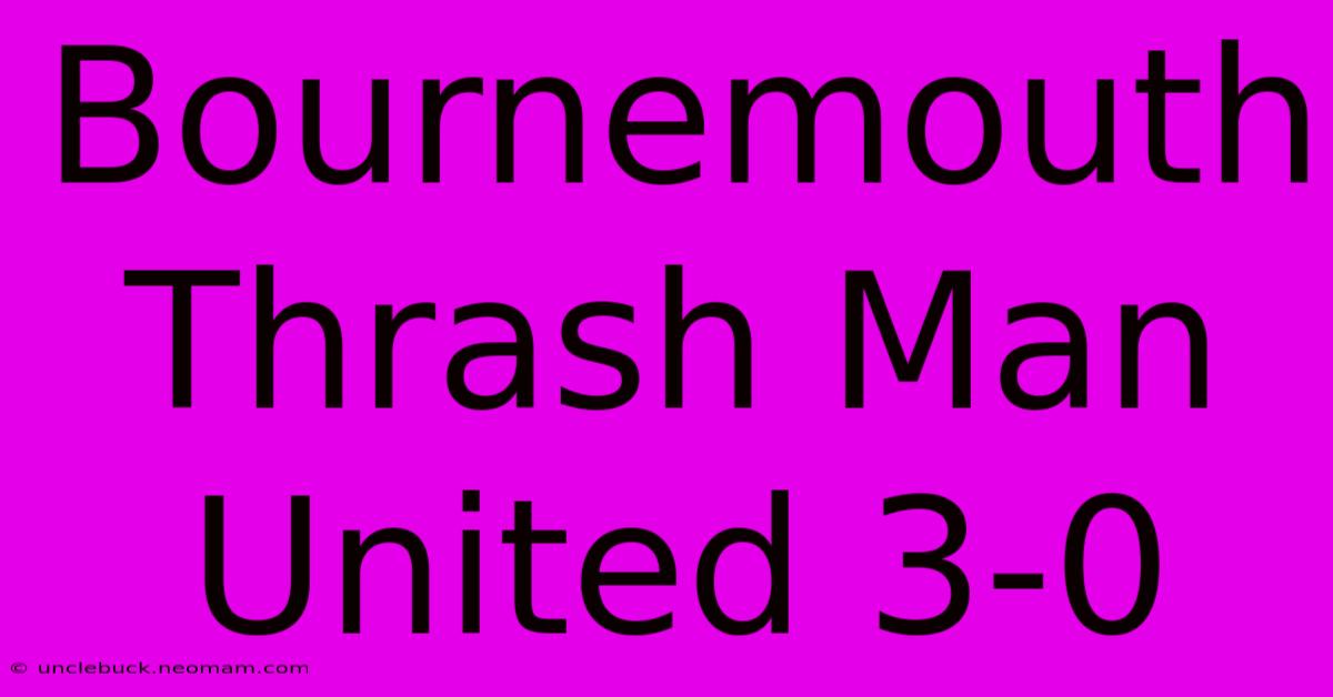 Bournemouth Thrash Man United 3-0