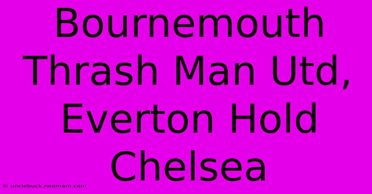 Bournemouth Thrash Man Utd, Everton Hold Chelsea