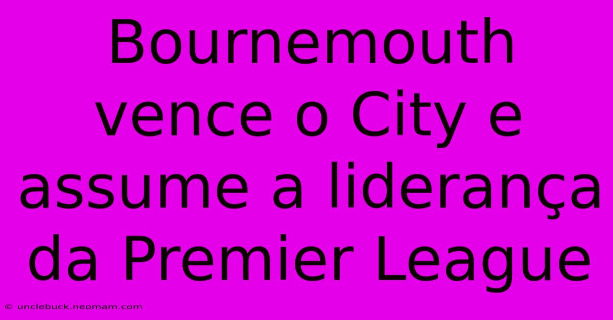 Bournemouth Vence O City E Assume A Liderança Da Premier League 