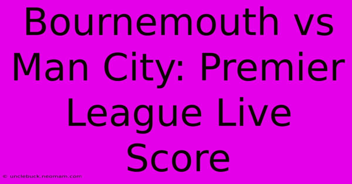 Bournemouth Vs Man City: Premier League Live Score