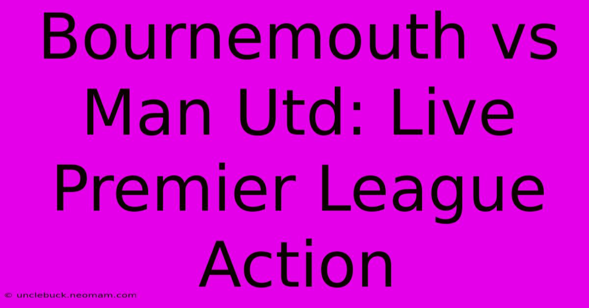 Bournemouth Vs Man Utd: Live Premier League Action