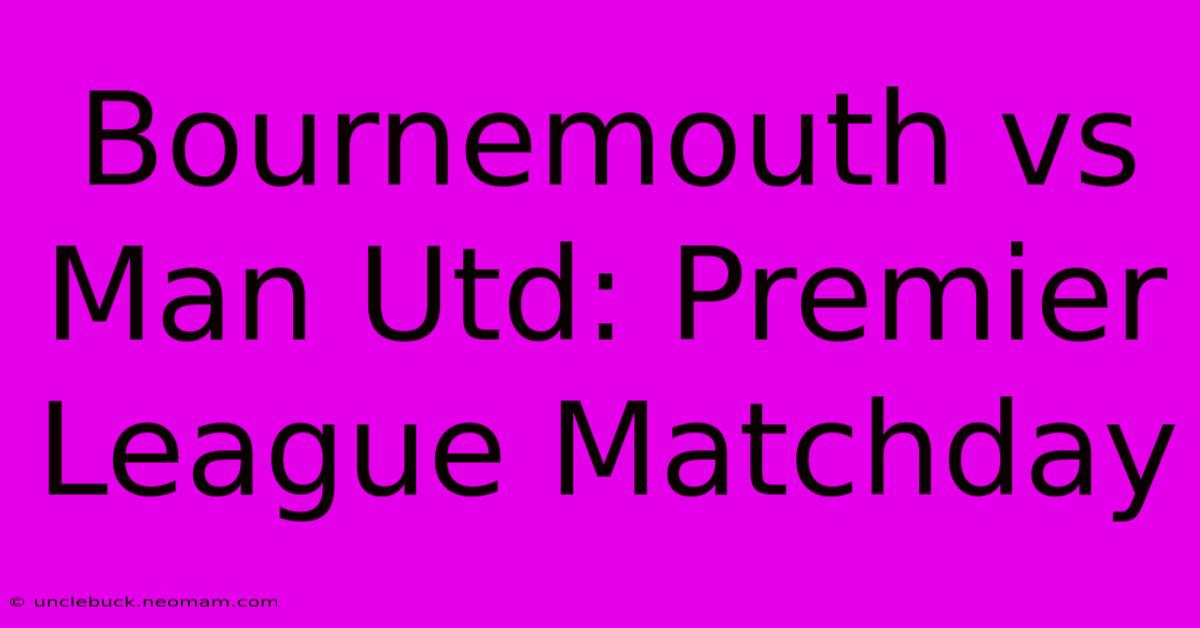 Bournemouth Vs Man Utd: Premier League Matchday