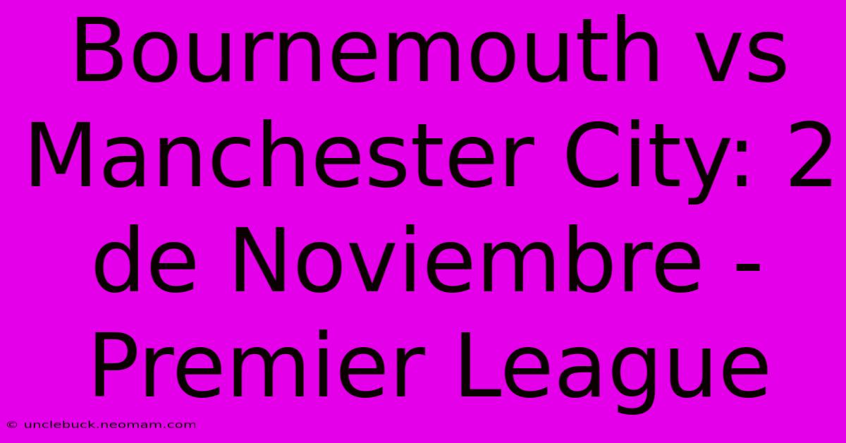 Bournemouth Vs Manchester City: 2 De Noviembre - Premier League 