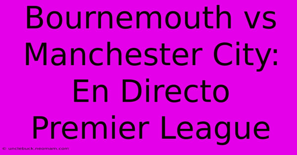 Bournemouth Vs Manchester City: En Directo Premier League