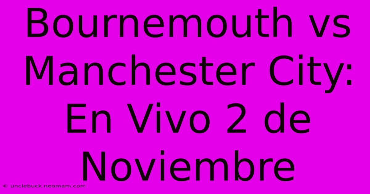 Bournemouth Vs Manchester City: En Vivo 2 De Noviembre