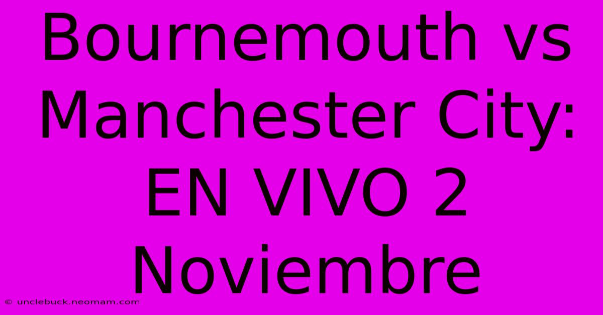 Bournemouth Vs Manchester City: EN VIVO 2 Noviembre