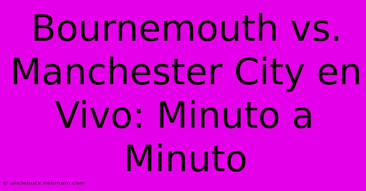 Bournemouth Vs. Manchester City En Vivo: Minuto A Minuto