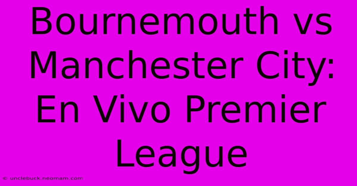 Bournemouth Vs Manchester City: En Vivo Premier League