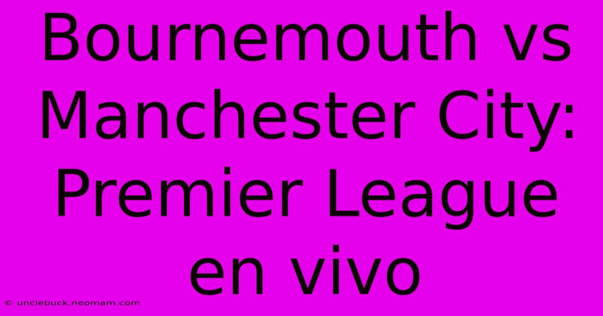 Bournemouth Vs Manchester City: Premier League En Vivo