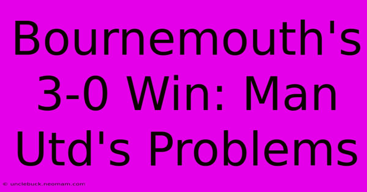 Bournemouth's 3-0 Win: Man Utd's Problems