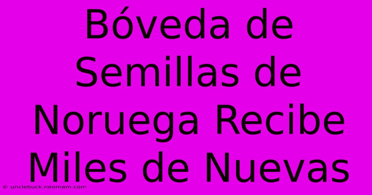 Bóveda De Semillas De Noruega Recibe Miles De Nuevas